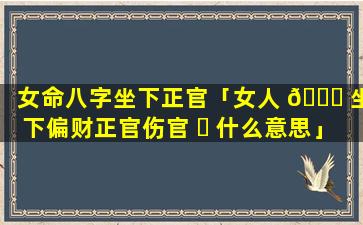 女命八字坐下正官「女人 🐕 坐下偏财正官伤官 ☘ 什么意思」